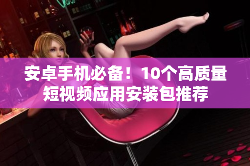 安卓手机必备！10个高质量短视频应用安装包推荐