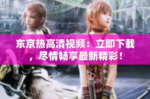 东京热高清视频：立即下载，尽情畅享最新精彩！