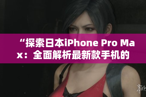 “探索日本iPhone Pro Max：全面解析最新款手机的功能与性能”