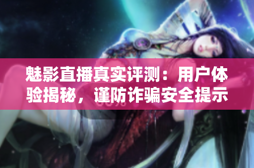 魅影直播真实评测：用户体验揭秘，谨防诈骗安全提示