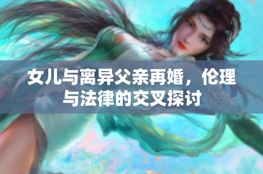 女儿与离异父亲再婚，伦理与法律的交叉探讨
