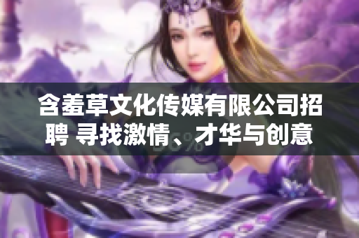 含羞草文化传媒有限公司招聘 寻找激情、才华与创意的你!