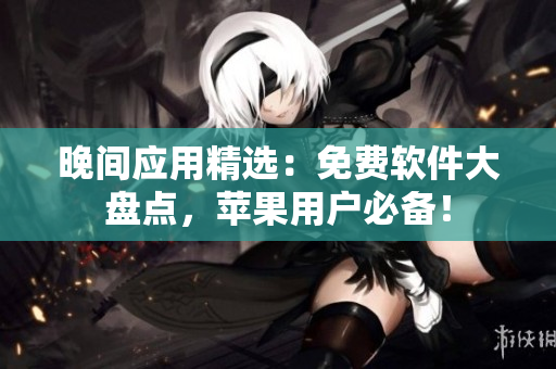 晚间应用精选：免费软件大盘点，苹果用户必备！