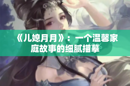 《儿媳月月》：一个温馨家庭故事的细腻描摹