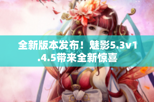 全新版本发布！魅影5.3v1.4.5带来全新惊喜