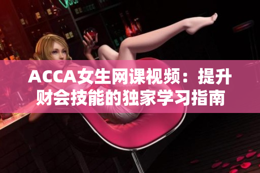 ACCA女生网课视频：提升财会技能的独家学习指南