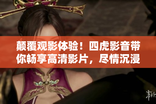 颠覆观影体验！四虎影音带你畅享高清影片，尽情沉浸在精彩内容中