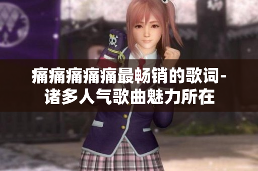 痛痛痛痛痛最畅销的歌词-诸多人气歌曲魅力所在