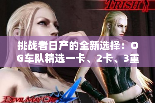 挑战者日产的全新选择：OG车队精选一卡、2卡、3重车型解析