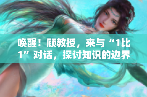 唤醒！顾教授，来与“1比1”对话，探讨知识的边界