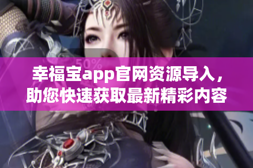 幸福宝app官网资源导入，助您快速获取最新精彩内容