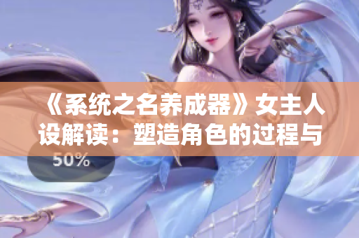 《系统之名养成器》女主人设解读：塑造角色的过程与心得分享