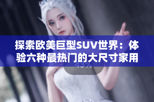 探索欧美巨型SUV世界：体验六种最热门的大尺寸家用车款