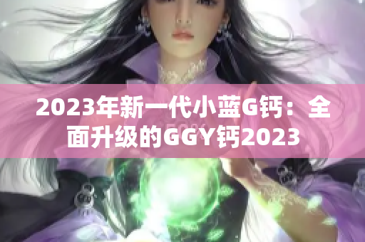 2023年新一代小蓝G钙：全面升级的GGY钙2023