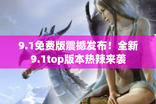 9.1免费版震撼发布！全新9.1top版本热辣来袭