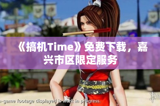 《搞机Time》免费下载，嘉兴市区限定服务