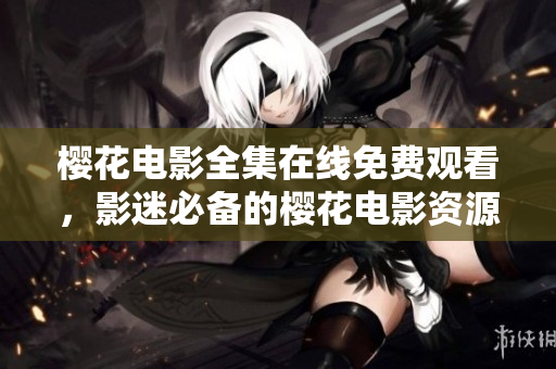 樱花电影全集在线免费观看，影迷必备的樱花电影资源大全