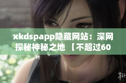 xkdspapp隐藏网站：深网探秘神秘之地 【不超过60】