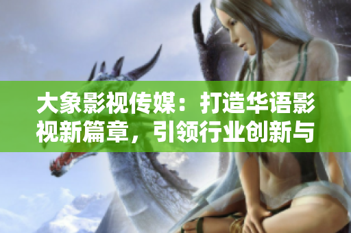 大象影视传媒：打造华语影视新篇章，引领行业创新与发展