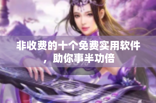 非收费的十个免费实用软件，助你事半功倍
