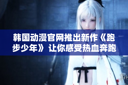 韩国动漫官网推出新作《跑步少年》 让你感受热血奔跑的青春！
