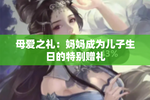 母爱之礼：妈妈成为儿子生日的特别赠礼