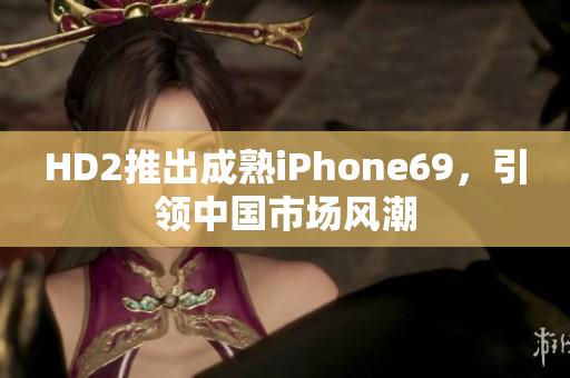 HD2推出成熟iPhone69，引领中国市场风潮