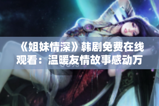 《姐妹情深》韩剧免费在线观看：温暖友情故事感动万千观众