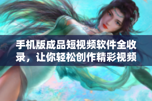 手机版成品短视频软件全收录，让你轻松创作精彩视频