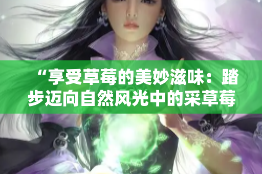 “享受草莓的美妙滋味：踏步迈向自然风光中的采草莓新体验”