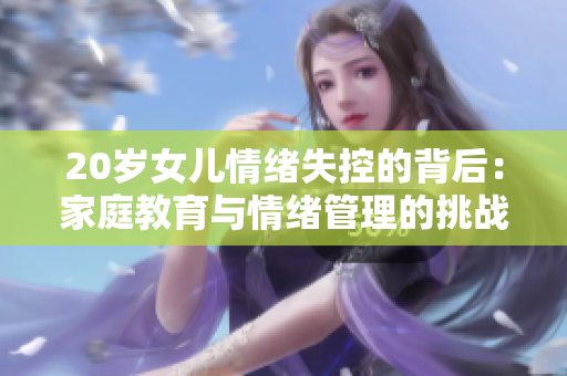 20岁女儿情绪失控的背后：家庭教育与情绪管理的挑战