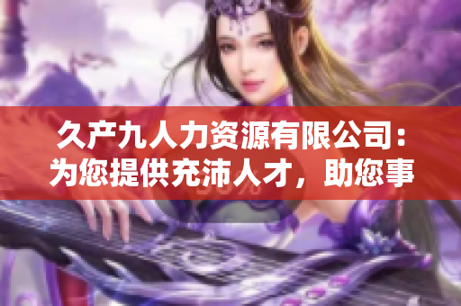 久产九人力资源有限公司：为您提供充沛人才，助您事业大展宏图