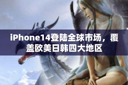 iPhone14登陆全球市场，覆盖欧美日韩四大地区