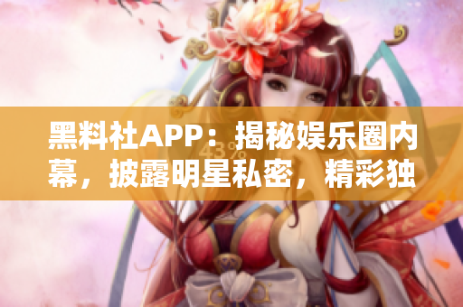 黑料社APP：揭秘娱乐圈内幕，披露明星私密，精彩独家花絮！