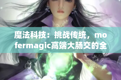 魔法科技：挑战传统，mofermagic高端大肠交的全新突破