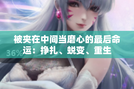 被夹在中间当磨心的最后命运：挣扎、蜕变、重生