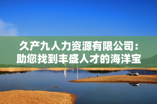 久产九人力资源有限公司：助您找到丰盛人才的海洋宝藏