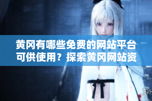 黄冈有哪些免费的网站平台可供使用？探索黄冈网站资源的免费选择