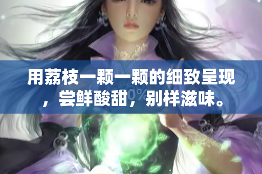 用荔枝一颗一颗的细致呈现，尝鲜酸甜，别样滋味。