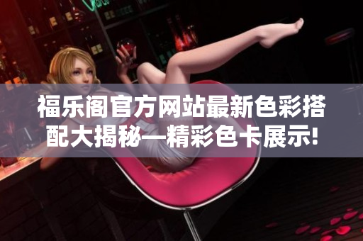 福乐阁官方网站最新色彩搭配大揭秘—精彩色卡展示!