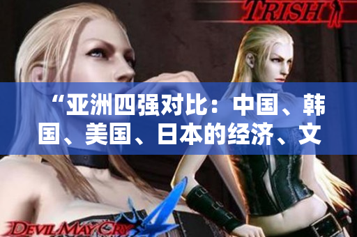 “亚洲四强对比：中国、韩国、美国、日本的经济、文化和科技发展现状分析”