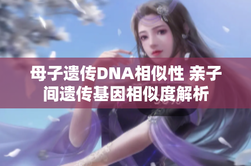 母子遗传DNA相似性 亲子间遗传基因相似度解析