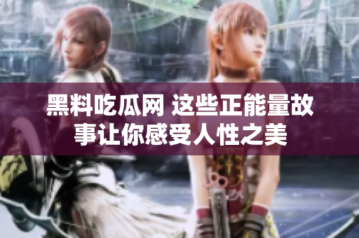 黑料吃瓜网 这些正能量故事让你感受人性之美