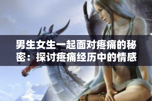 男生女生一起面对疼痛的秘密：探讨疼痛经历中的情感与支持
