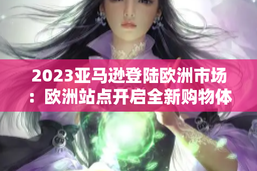 2023亚马逊登陆欧洲市场：欧洲站点开启全新购物体验