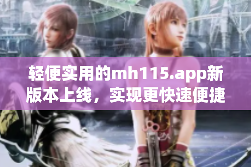 轻便实用的mh115.app新版本上线，实现更快速便捷的操作