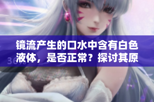 镜流产生的口水中含有白色液体，是否正常？探讨其原因及解决方法