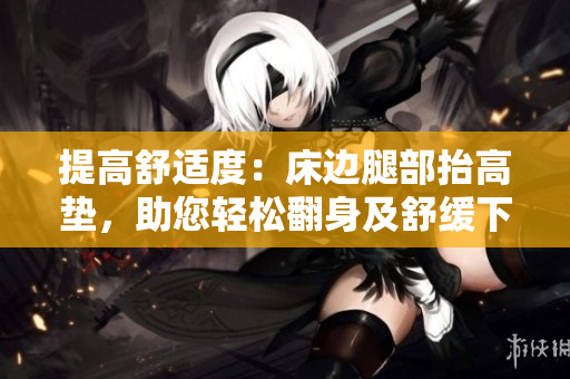 提高舒适度：床边腿部抬高垫，助您轻松翻身及舒缓下肢疲劳