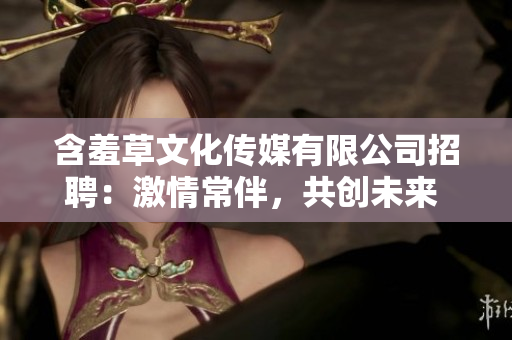 含羞草文化传媒有限公司招聘：激情常伴，共创未来 