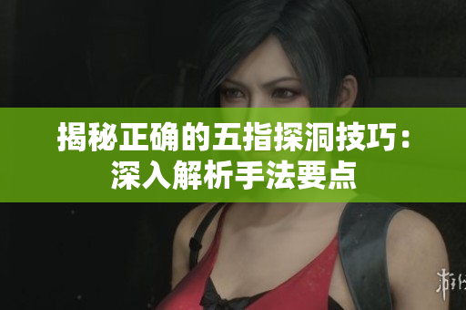揭秘正确的五指探洞技巧：深入解析手法要点